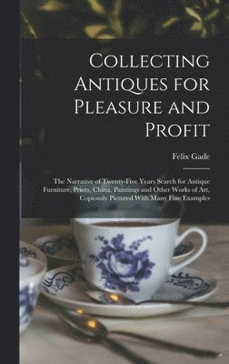 Felix Gade - Collecting Antiques for Pleasure and Profit; the Narrative of Twenty-five Years Search for Antique Furniture, Prints, China, Paintings and Other Works of art, Copiously Pictured With Many Fine Examples, Inbunden