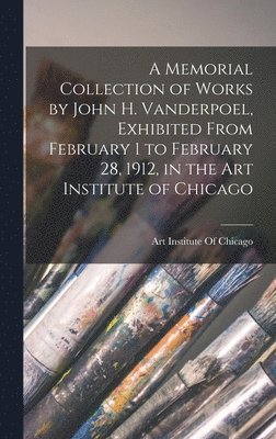 Memorial Collection of Works by John H. Vanderpoel, Exhibited From February 1 to February 28, 1912, in the Art Institute of Chicago, Inbunden