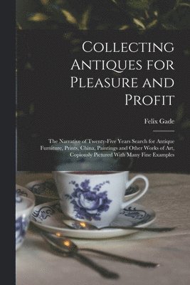 Felix Gade - Collecting Antiques for Pleasure and Profit; the Narrative of Twenty-five Years Search for Antique Furniture, Prints, China, Paintings and Other Works of art, Copiously Pictured With Many Fine Examples, Häftad