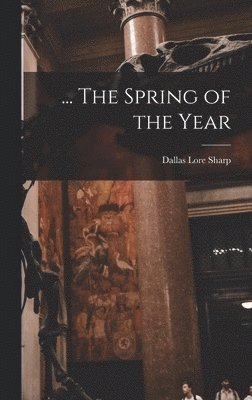 Dallas Lore Sharp - ... The Spring of the Year, Inbunden