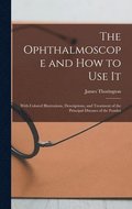 The Ophthalmoscope and how to use it; With Colored Illustrations, Descriptions, and Treatment of the Principal Diseases of the Fundus