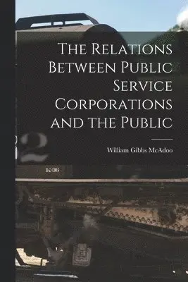 William Gibbs McAdoo - Relations Between Public Service Corporations and the Public, Häftad. Tillgänglighet: Lägg i varukorg