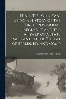 Thomas Radcliffe Hutton - H-a-l-tt!--Wha-zaa? Being a History of the First Provisional Regiment and the Answer of a State Militant to the Threat of Berlin, ed. and Comp, Häftad. Tillgänglighet: Lägg i varukorg