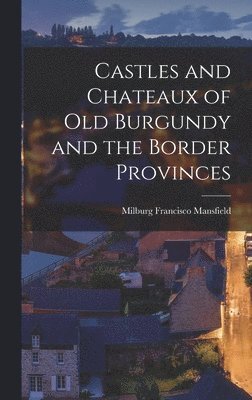 Milburg Francisco Mansfield - Castles and Chateaux of old Burgundy and the Border Provinces, Inbunden
