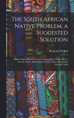 Frederick W Bell - South African Native Problem, a Suggested Solution; Being a Paper Read Before the Union Club of South Africa, and the Native Affairs Society of the Transvaal, on 14th October, 1909, Inbunden. Tillgänglighet: Lägg i varukorg