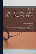 The Ophthalmoscope and how to use it; With Colored Illustrations, Descriptions, and Treatment of the Principal Diseases of the Fundus