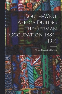 Albert Frederick Calvert - South-west Africa During the German Occupation, 1884-1914, Häftad