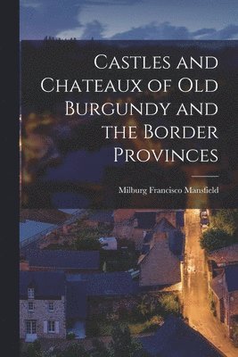 Milburg Francisco Mansfield - Castles and Chateaux of old Burgundy and the Border Provinces, Häftad