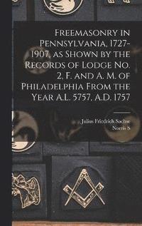 Freemasonry in Pennsylvania, 1727-1907, as Shown by the Records of Lodge No. 2, F. and A. M. of Philadelphia From the Year A.L. 5757, A.D. 1757