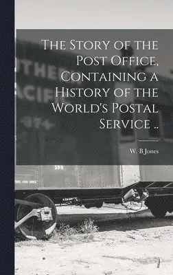 Story of the Post Office, Containing a History of the World's Postal Service ..