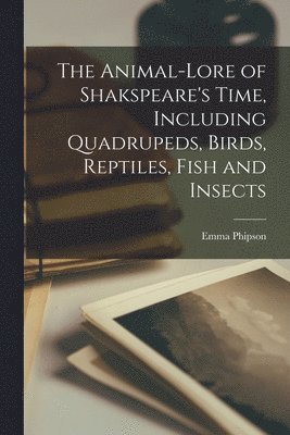 Emma Phipson - Animal-lore of Shakspeare's Time, Including Quadrupeds, Birds, Reptiles, Fish and Insects, Häftad