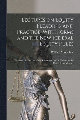 William Minor Lile - Lectures on Equity Pleading and Practice, With Forms and the new Federal Equity Rules; Prepared for the use of the Students of the Law School of the University of Virginia, Häftad