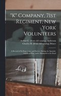 &quot;K&quot; Company, 71st Regiment, New York Volunteers; a Record of its Experience and Service During the Spanish-American war, and a Memorial to its Dead
