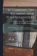 &quot;K&quot; Company, 71st Regiment, New York Volunteers; a Record of its Experience and Service During the Spanish-American war, and a Memorial to its Dead