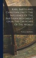 Karl Barth And Christian Unity The Influence Of The Barthian Movement Upon The Churches Of The World