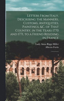 Anna Riggs Miller, Alberto Fortis - Letters From Italy, Describing the Manners, Customs, Antiquities, Paintings, &c. of That Country, in the Years 1770 and 1771, to a Friend Residing in France, Inbunden