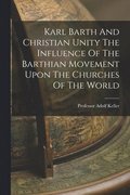 Karl Barth And Christian Unity The Influence Of The Barthian Movement Upon The Churches Of The World