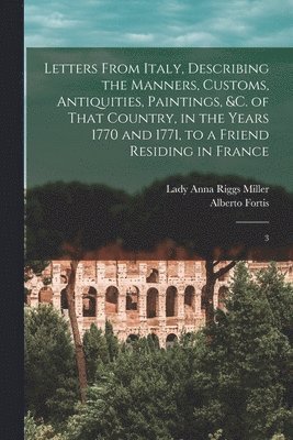 Anna Riggs Miller, Alberto Fortis - Letters From Italy, Describing the Manners, Customs, Antiquities, Paintings, &c. of That Country, in the Years 1770 and 1771, to a Friend Residing in France, Häftad