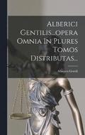 Alberici Gentilis...opera Omnia In Plures Tomos Distributas...