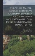 Theophili Boneti... Sepulchretum Sive Anatomia Practica Ex Cadaveribus Morbo Denatis... Cum Indicibus Necesariis... Tomus Tertius