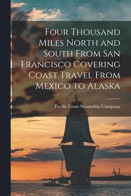 Four Thousand Miles North and South From San Francisco Covering Coast Travel From Mexico to Alaska