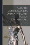 Alberici Gentilis...opera Omnia In Plures Tomos Distributas...