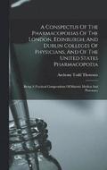 A Conspectus Of The Pharmacopoeias Of The London, Edinburgh, And Dublin Colleges Of Physicians, And Of The United States Pharmacopoeia