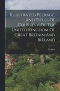 Illustrated Peerage, And Titles Of Courtesy, Of The United Kingdom Of Great Britain And Ireland