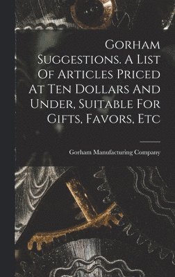 Gorham Manufacturing Company - Gorham Suggestions. A List Of Articles Priced At Ten Dollars And Under, Suitable For Gifts, Favors, Etc, Inbunden. Tillgänglighet: Lägg i varukorg