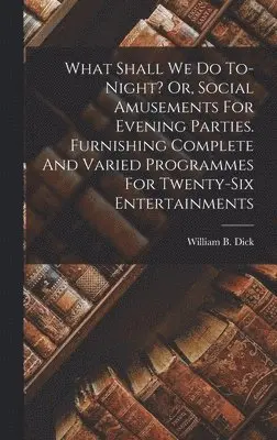William B. (William Brisbane) Dick - What Shall We Do To-night? Or, Social Amusements For Evening Parties. Furnishing Complete And Varied Programmes For Twenty-six Entertainments, Inbunden. Tillgänglighet: Lägg i varukorg