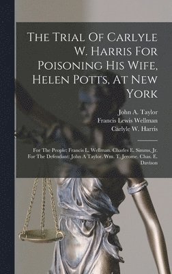 Carlyle W Harris, Francis Lewis Wellman, John a Taylor - Trial Of Carlyle W. Harris For Poisoning His Wife, Helen Potts, At New York, Inbunden