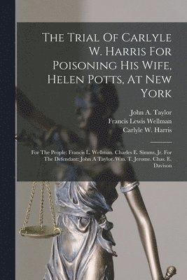 Carlyle W Harris, Francis Lewis Wellman, John a Taylor - Trial Of Carlyle W. Harris For Poisoning His Wife, Helen Potts, At New York, Häftad