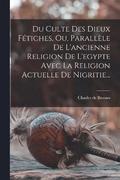 Du Culte Des Dieux Ftiches, Ou, Parallle De L'ancienne Religion De L'egypte Avec La Religion Actuelle De Nigritie...