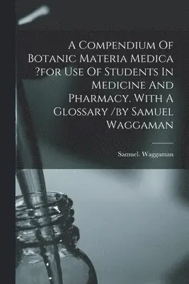 Compendium Of Botanic Materia Medica ?for Use Of Students In Medicine And Pharmacy. With A Glossary /by Samuel Waggaman