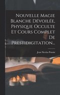 Nouvelle Magie Blanche Dévoilée, Physique Occulte Et Cours Complet De Prestidigitation...