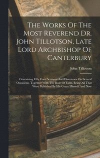 The Works Of The Most Reverend Dr. John Tillotson, Late Lord Archbishop Of Canterbury