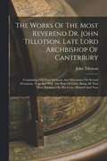 Works Of The Most Reverend Dr. John Tillotson, Late Lord Archbishop Of Canterbury