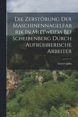 Gustav Jahn - Zerstörung Der Maschinennagelfabrik In Mittweida Bei Scheibenberg Durch Aufrührerische Arbeiter, Häftad. Tillgänglighet: Lägg i varukorg