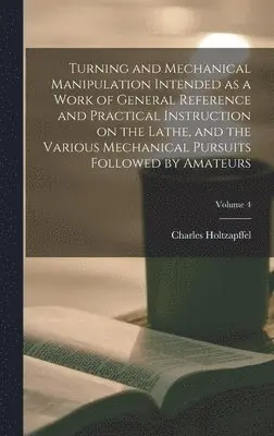 Charles Holtzapffel - Turning and Mechanical Manipulation Intended as a Work of General Reference and Practical Instruction on the Lathe, and the Various Mechanical Pursuits Followed by Amateurs; Volume 4, Inbunden. Tillgänglighet: Lägg i varukorg