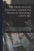 The Principles of Painting, Under the Heads of Anatomy ... Unity, &c.