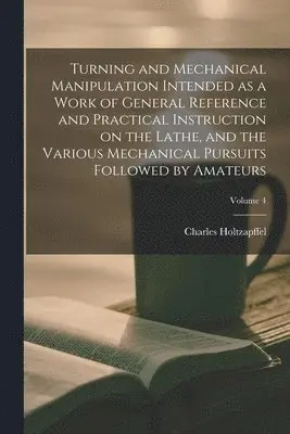 Charles Holtzapffel - Turning and Mechanical Manipulation Intended as a Work of General Reference and Practical Instruction on the Lathe, and the Various Mechanical Pursuits Followed by Amateurs; Volume 4, Häftad. Tillgänglighet: Lägg i varukorg