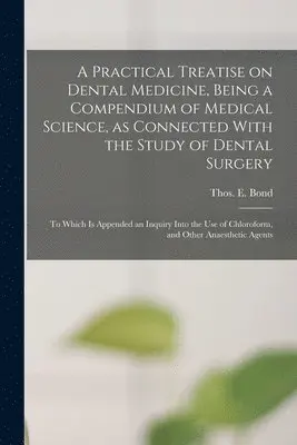 Practical Treatise on Dental Medicine, Being a Compendium of Medical Science, as Connected With the Study of Dental Surgery; to Which is Appended an Inquiry Into the Use of Chloroform, and Other Anaesthetic Agents