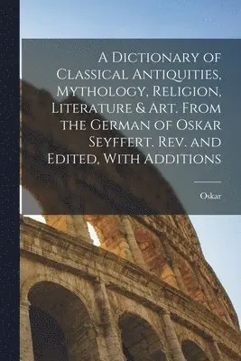 Dictionary of Classical Antiquities, Mythology, Religion, Literature & Art. From the German of Oskar Seyffert. Rev. and Edited, With Additions