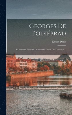 Ernest Denis - Georges De Podiébrad: La Bohême Pendant La Seconde Moitié Du Xve Siècle..., Inbunden