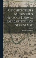 Geschichte des baierischen Herzogs Ludwig des Brtigen zu Ingolstadt.