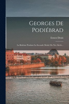 Ernest Denis - Georges De Podiébrad: La Bohême Pendant La Seconde Moitié Du Xve Siècle..., Häftad