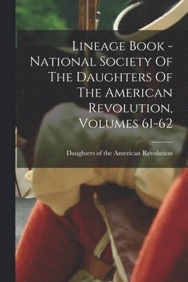 Lineage Book - National Society Of The Daughters Of The American Revolution, Volumes 61-62