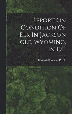 Edward Alexander Preble - Report On Condition Of Elk In Jackson Hole, Wyoming, In 1911, Inbunden