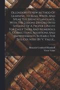Ollendorff's New Method Of Learning To Read, Write, And Speak The French Language, With The Lessons Divided Into Sessions Of A Proper Length For Daily Tasks And Numerous Corrections, Additions And