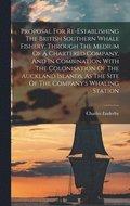Proposal For Re-establishing The British Southern Whale Fishery, Through The Medium Of A Chartered Company, And In Combination With The Colonisation Of The Auckland Islands, As The Site Of The Comp...